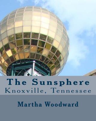 Coperta cărții 'The Sunsphere in Knoxville, Tennessee: The 1982 World's Fair Monument to the Sun - Martha Rose Woodward'