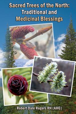 Sacred Trees of the North: Traditional and Medicinal Blessings - Robert Dale Rogers Rh