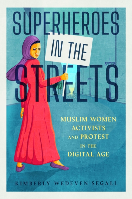 Superheroes in the Streets: Muslim Women Activists and Protest in the Digital Age - Kimberly Wedeven Segall