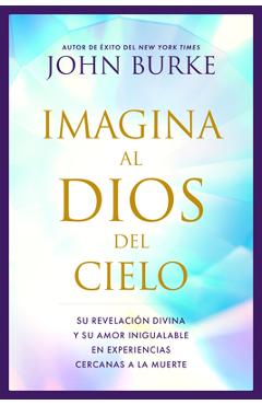 Coperta cărții 'Imagina Al Dios del Cielo: Su Revelación Divina Y Su Amor Inigualable En Experiencias Cercanas a la Muerte - John Burke'