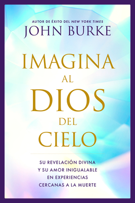 Coperta cărții 'Imagina Al Dios del Cielo: Su Revelación Divina Y Su Amor Inigualable En Experiencias Cercanas a la Muerte - John Burke'