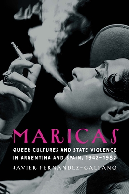Maricas: Queer Cultures and State Violence in Argentina and Spain, 1942-1982 - Javier Fernández-galeano