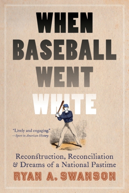 When Baseball Went White: Reconstruction, Reconciliation, and Dreams of a National Pastime - Ryan A. Swanson