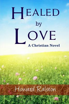 Healed by Love: A Christian Novel - Howard P. Ralston Jr