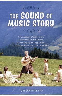 The Sound of Music Story: How a Beguiling Young Novice, a Handsome Austrian Captain, and Ten Singing von Trapp Children Inspired the Most Belove - Tom Santopietro