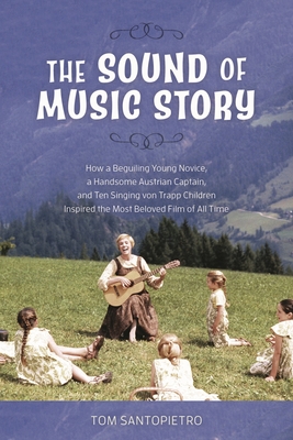 The Sound of Music Story: How a Beguiling Young Novice, a Handsome Austrian Captain, and Ten Singing von Trapp Children Inspired the Most Belove - Tom Santopietro