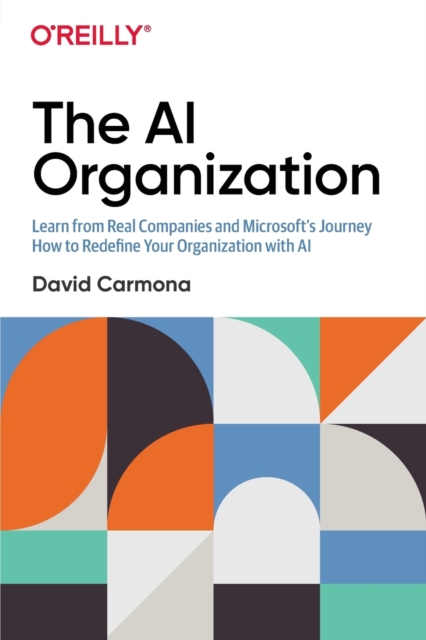 The AI Organization: Learn from Real Companies and Microsoft S Journey How to Redefine Your Organization with AI - David Carmona