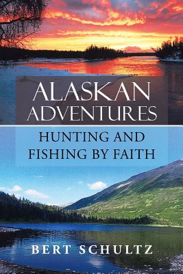 Alaskan Adventures-Hunting and Fishing by Faith - Bert Schultz