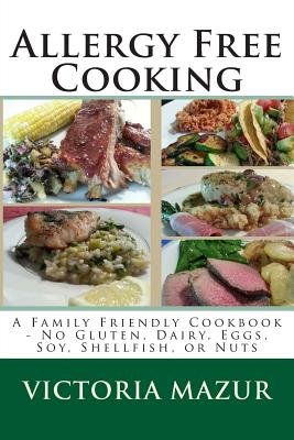 Allergy Free Cooking: A Family Friendly Cookbook - No Gluten, Dairy, Eggs, Soy, Shellfish, or Nuts - Victoria Mazur