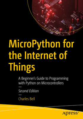Micropython for the Internet of Things: A Beginner's Guide to Programming with Python on Microcontrollers - Charles Bell