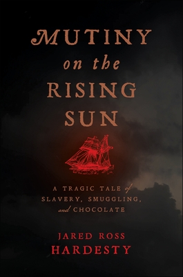 Mutiny on the Rising Sun: A Tragic Tale of Slavery, Smuggling, and Chocolate - Jared Ross Hardesty