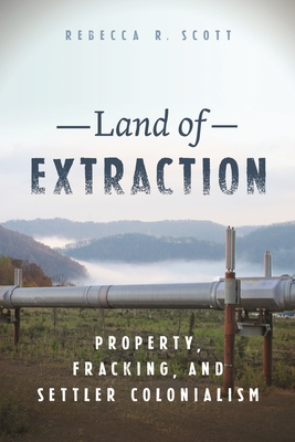 Land of Extraction: Property, Fracking, and Settler Colonialism - Rebecca R. Scott