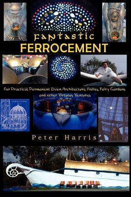 Fantastic Ferrocement: Fantastic Ferrocement: for Practical, Permanent Elven Architecture, Follies, Fairy Gardens and other Virtuous Ventures - Peter James Harris