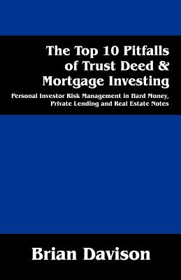 The Top 10 Pitfalls of Trust Deed & Mortgage Investing: Personal Investor Risk Management in Hard Money, Private Lending and Real Estate Notes - Brian Davison
