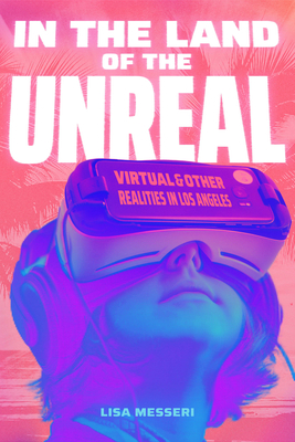 In the Land of the Unreal: Virtual and Other Realities in Los Angeles - Lisa Messeri