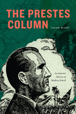 The Prestes Column: An Interior History of Modern Brazil - Jacob Blanc