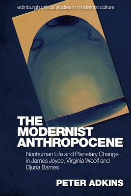 The Modernist Anthropocene: Nonhuman Life and Planetary Change in James Joyce, Virginia Woolf and Djuna Barnes - Peter Adkins