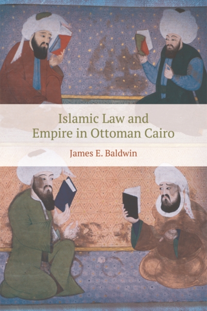 Islamic Law and Empire in Ottoman Cairo - James E. Baldwin