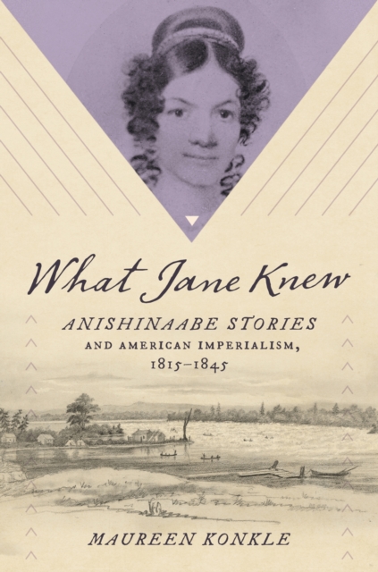 What Jane Knew: Anishinaabe Stories and American Imperialism, 1815-1845 - Maureen Konkle