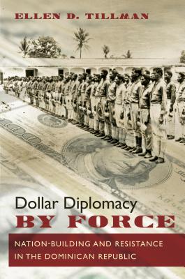 Dollar Diplomacy by Force: Nation-Building and Resistance in the Dominican Republic - Ellen D. Tillman