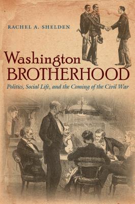 Washington Brotherhood: Politics, Social Life, and the Coming of the Civil War - Rachel A. Shelden