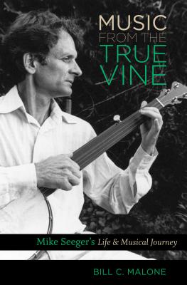 Music from the True Vine: Mike Seeger's Life and Musical Journey - Bill C. Malone