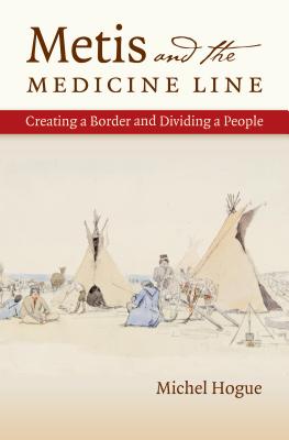 Metis and the Medicine Line: Creating a Border and Dividing a People - Michel Hogue