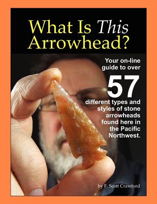 What Is This Arrowhead?: Your on-line guide to over 57 different types and styles of stone arrowheads found here in the Pacific Northwest. - F. Scott Crawford