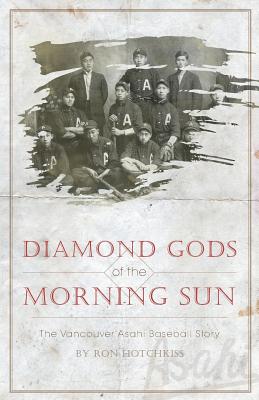 Diamond Gods Of the Morning Sun: The Vancouver Asahi Baseball Story - Ron Hotchkiss