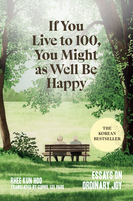 If You Live to 100, You Might as Well Be Happy: Essays on Ordinary Joy - Rhee Kun Hoo