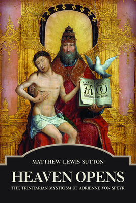 Heaven Opens: The Trinitarian Mysticism of Adrienne von Speyr - Matthew Lewis Sutton