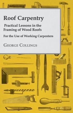Coperta cărții 'Roof Carpentry - Practical Lessons in the Framing of Wood Roofs - For the Use of Working Carpenters - George Collings'