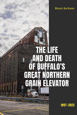 The Life and Death of Buffalo's Great Northern Grain Elevator: 1897-2023 - Bruce Jackson