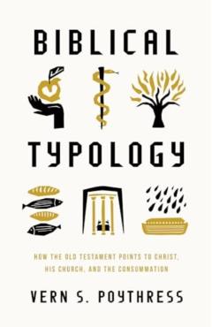 Biblical Typology: How the Old Testament Points to Christ, His Church, and the Consummation - Vern S. Poythress