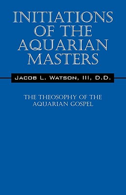 Initiations of the Aquarian Masters: The Theosophy of the Aquarian Gospel - D. D. Jacob L. Watson