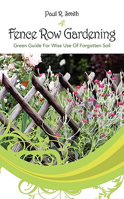 Fence Row Gardening: Green Guide For Wise Use Of Forgotten Soil - Paul R. Smith