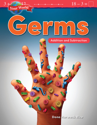 Your World: Germs: Addition and Subtraction: Germs: Addition and Subtraction - Dona Herweck Rice