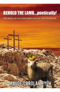 Coperta cărții 'Behold the Lamb . . . Poetically!: The Birth, Death, and Resurrection of Jesus in Poetry - Maude Carolan Pych'