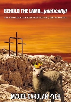 Behold the Lamb . . . Poetically!: The Birth, Death, and Resurrection of Jesus in Poetry - Maude Carolan Pych