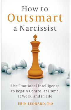 How to Outsmart a Narcissist with Emotional Intelligence: Regain Control at Home, at Work, and in Life - Erin Leonard