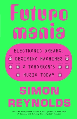 Futuromania: Electronic Dreams, Desiring Machines and Tomorrow's Music Today - Simon Reynolds