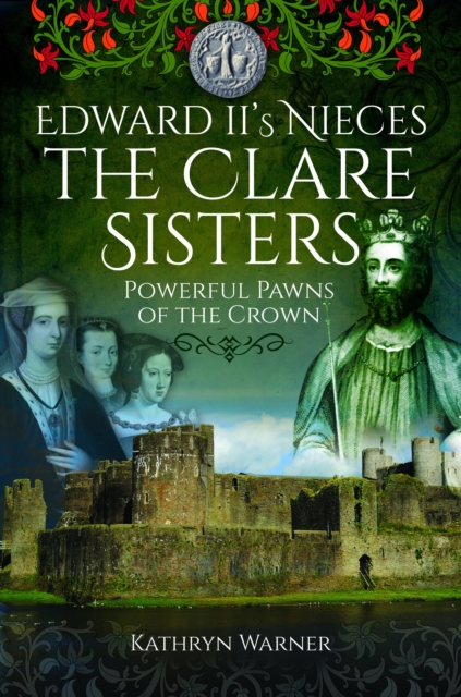 Edward II's Nieces: The Clare Sisters: Powerful Pawns of the Crown - Kathryn Warner