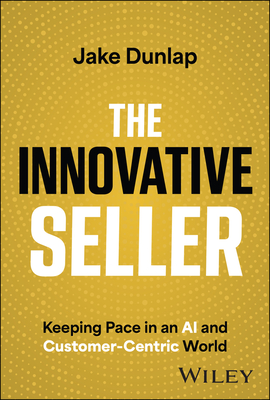 The Innovative Seller: Keeping Pace in an AI and Customer-Centric World - Jake Dunlap