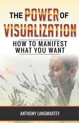 The Power of Visualization: How to Manifest What You Want - Anthony Langmartey