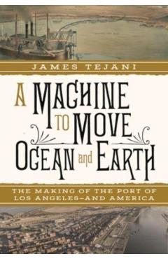 A Machine to Move Ocean and Earth: The Making of the Port of Los Angeles and America - James Tejani