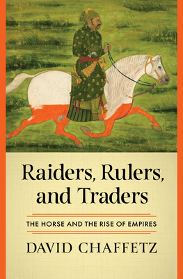 Raiders, Rulers, and Traders: The Horse and the Rise of Empires - David Chaffetz