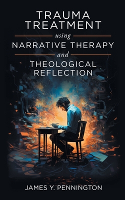 Trauma Treatment Using Narrative Therapy and Theological Reflection. - James Y. Pennington