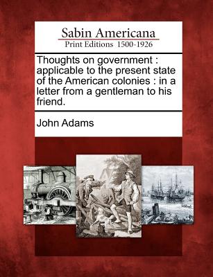Thoughts on Government: Applicable to the Present State of the American Colonies: In a Letter from a Gentleman to His Friend. - John Adams