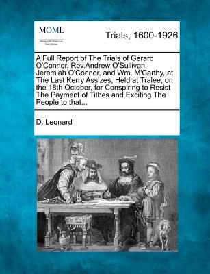 A Full Report of the Trials of Gerard O'Connor, Rev.Andrew O'Sullivan, Jeremiah O'Connor, and Wm. m'Carthy, at the Last Kerry Assizes, Held at Tralee, - D. Leonard