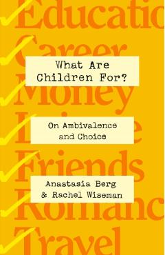 What Are Children For?: On Ambivalence and Choice - Anastasia Berg